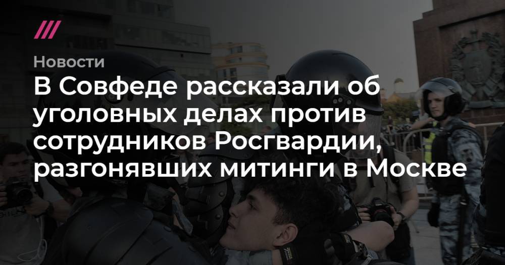 В Совфеде рассказали об уголовных делах против сотрудников Росгвардии, разгонявших митинги в Москве