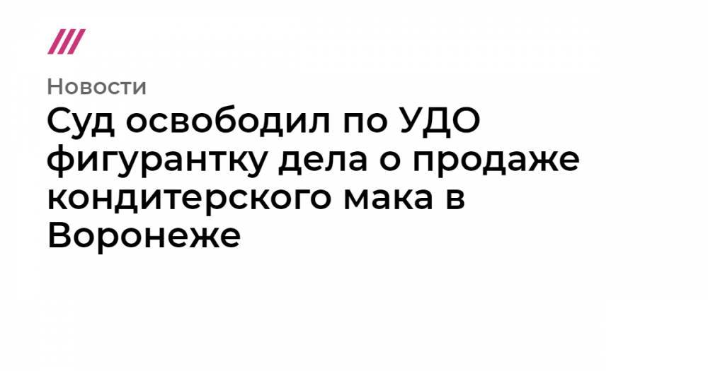 Суд освободил по УДО фигурантку дела о продаже кондитерского мака в Воронеже