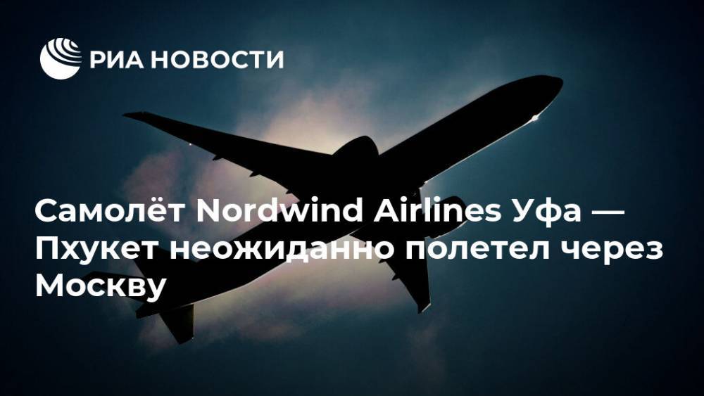 Самолёт Nordwind Airlines Уфа — Пхукет неожиданно полетел через Москву