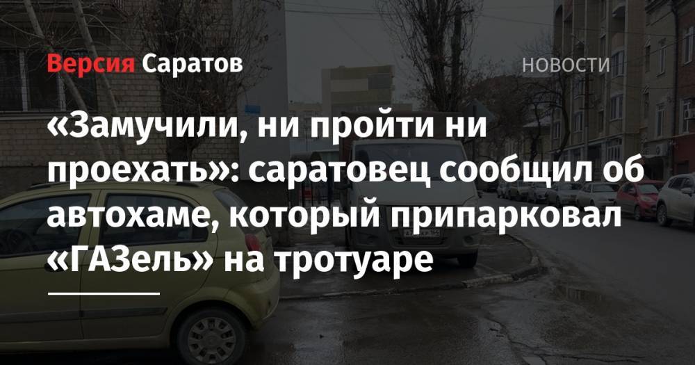 «Замучили, ни пройти ни проехать»: саратовец сообщил об автохаме, который припарковал «ГАЗель» на тротуаре