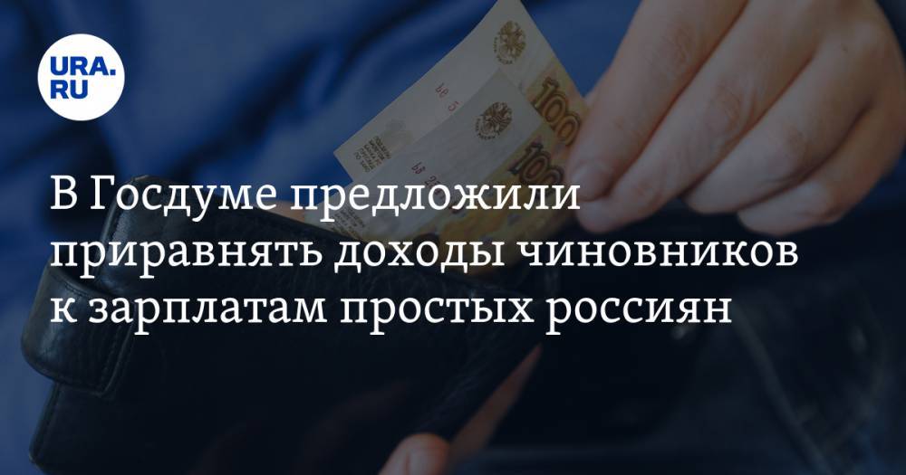 В Госдуме предложили приравнять доходы чиновников к зарплатам простых россиян — URA.RU