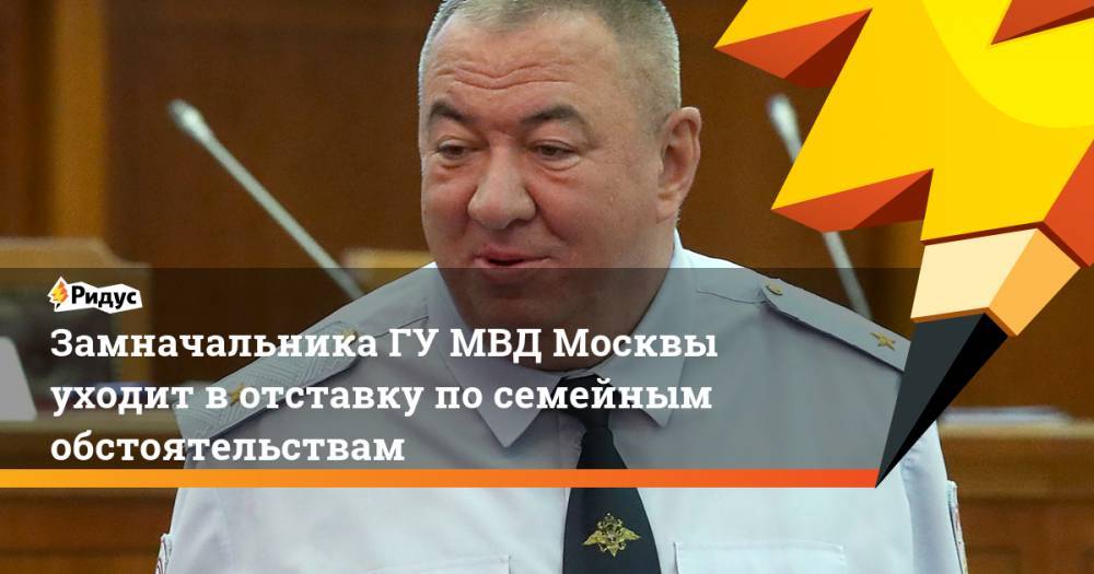 Замначальника ГУ МВД Москвы уходит вотставку посемейным обстоятельствам. Ридус
