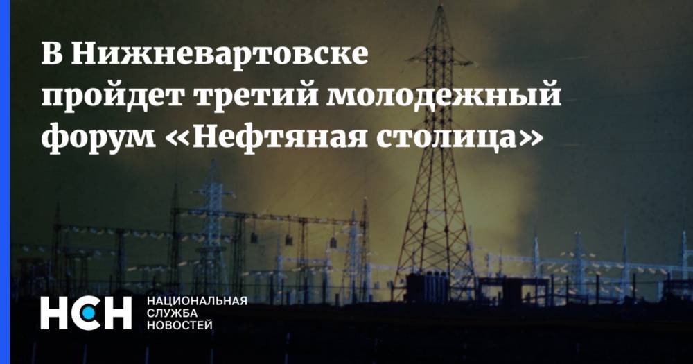 В Нижневартовске пройдет третий молодежный форум «Нефтяная столица»