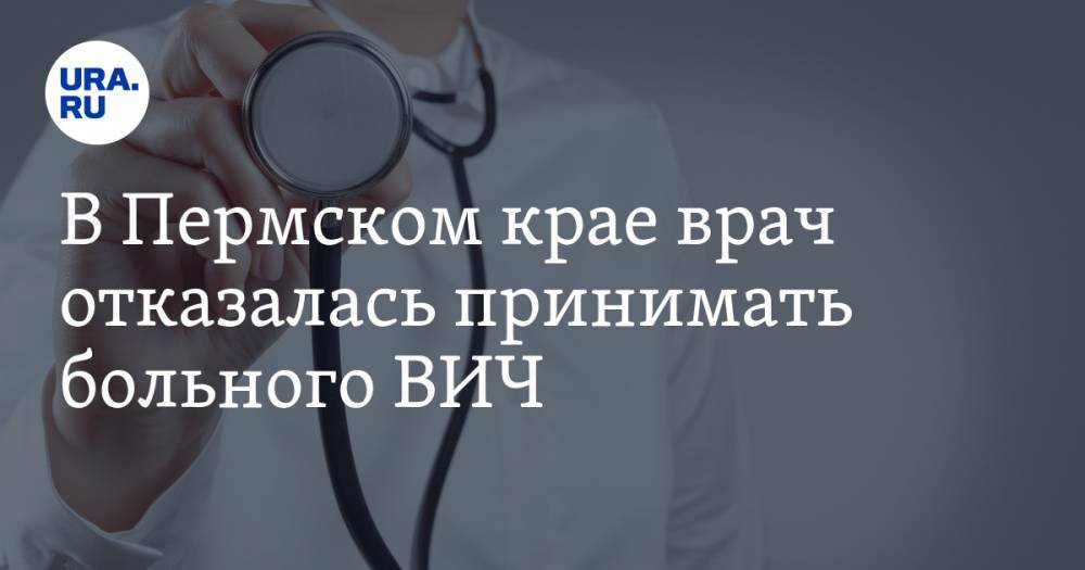 В Пермском крае врач отказалась принимать больного ВИЧ. «Пускай быстрее умрет» — URA.RU
