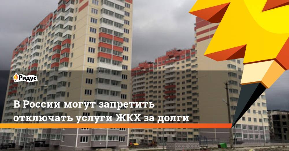 В России могут запретить отключать услуги ЖКХ за долги. Ридус