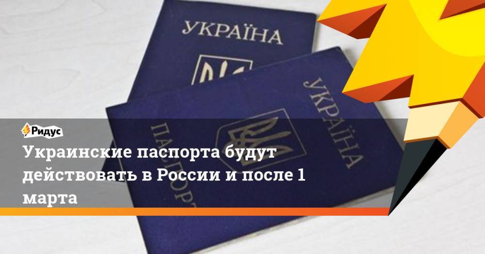 Украинские паспорта будут действовать в России и после 1 марта. Ридус
