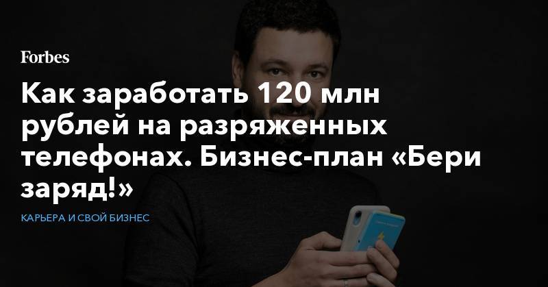 Как заработать 120 млн рублей на разряженных телефонах. Бизнес-план «Бери заряд!»