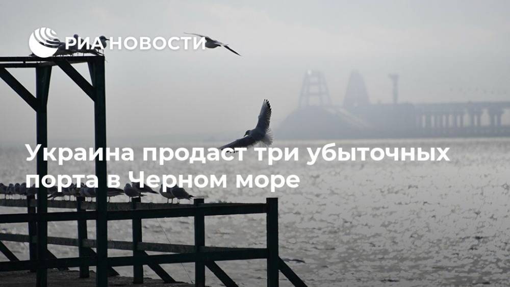 Украина продаст три убыточных порта в Черном море