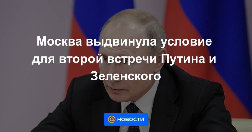 Москва выдвинула условие для второй встречи Путина и Зеленского