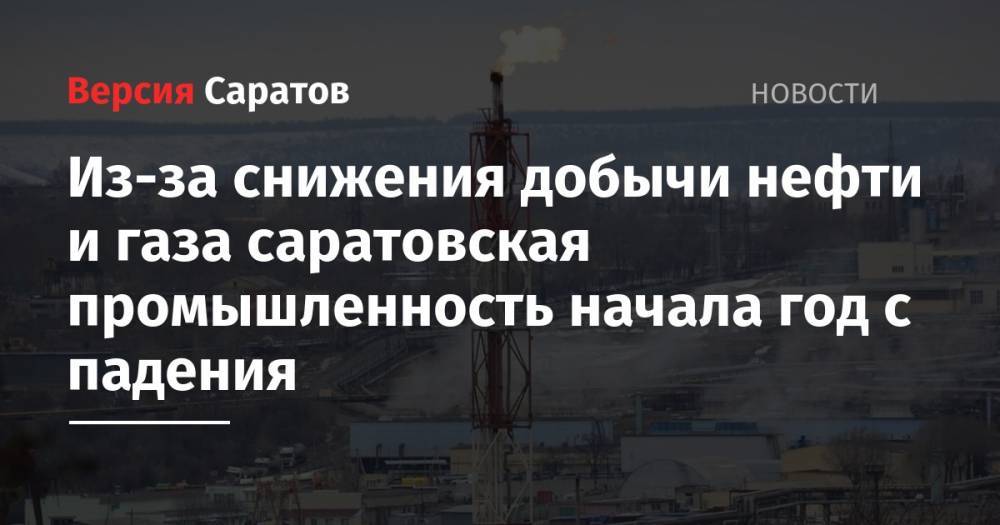 Из-за снижения добычи нефти и газа саратовская промышленность начала год с падения
