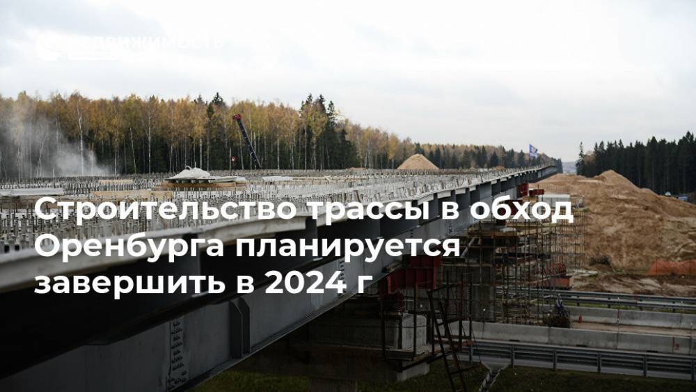Строительство трассы в обход Оренбурга планируется завершить в 2024 г