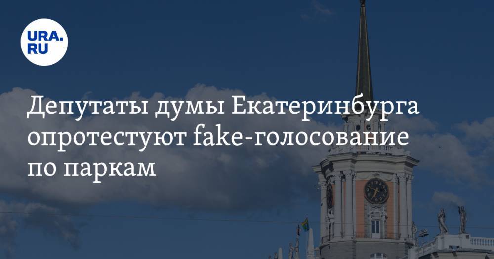 Депутаты думы Екатеринбурга опротестуют fake-голосование по паркам — URA.RU