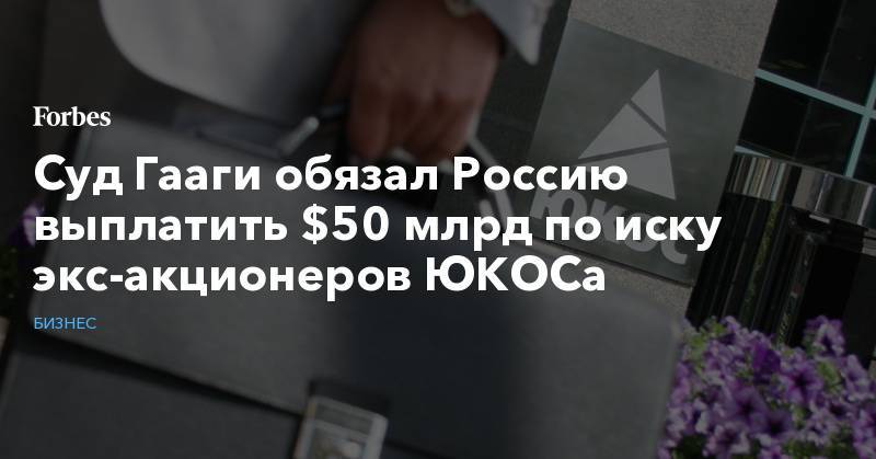 Суд Гааги обязал Россию выплатить $50 млрд по иску экс-акционеров ЮКОСа