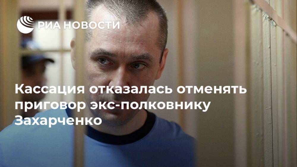 Кассация отказалась отменять приговор экс-полковнику Захарченко