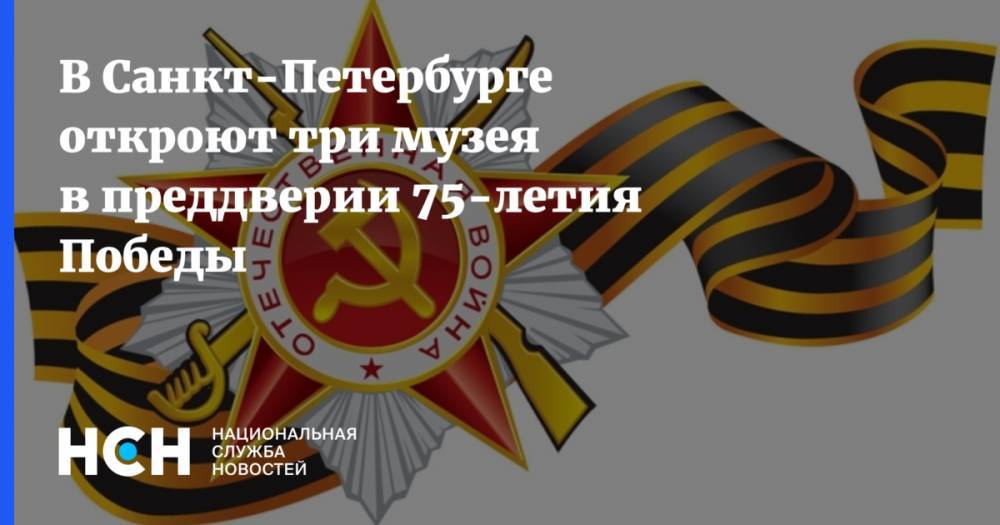 В Санкт-Петербурге откроют три музея в преддверии 75-летия Победы
