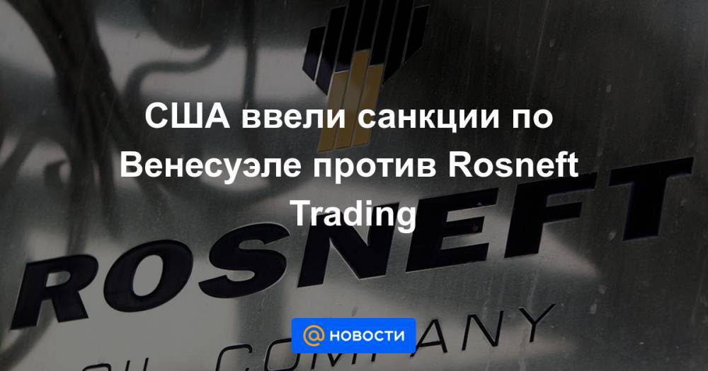 США ввели санкции по Венесуэле против Rosneft Trading
