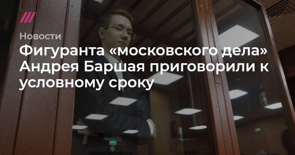 Фигуранта «московского дела» Андрея Баршая приговорили к условному сроку