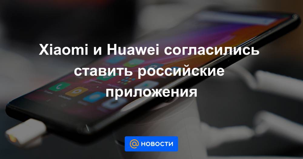Xiaomi и Huawei согласились ставить российские приложения