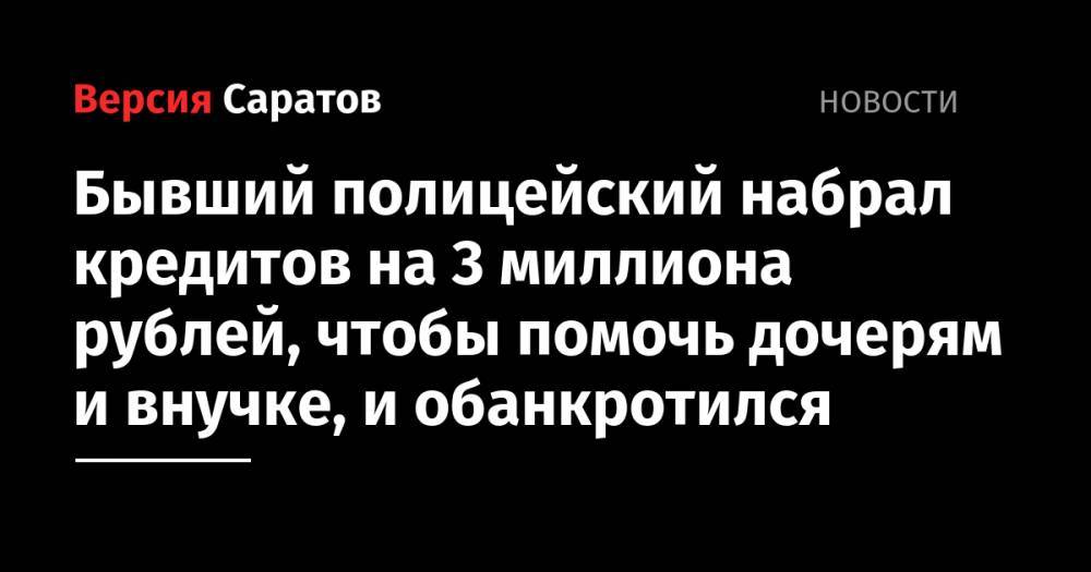 Бывший полицейский набрал кредитов на 3 миллиона рублей, чтобы помочь дочерям и внучке, и обанкротился
