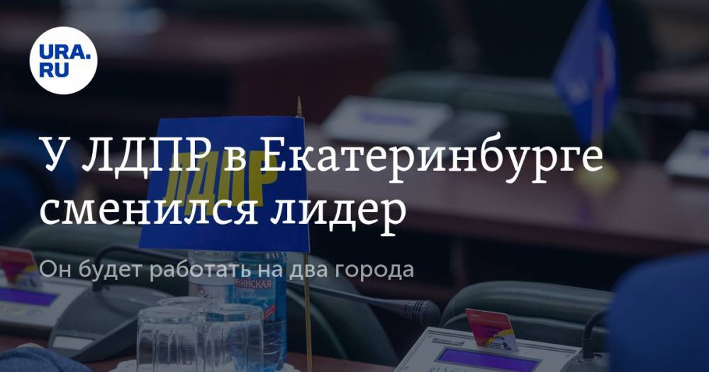 У ЛДПР в Екатеринбурге сменился лидер. Он будет работать на два города — URA.RU