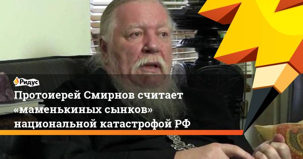 Протоиерей Смирнов считает «маменькиных сынков» национальной катастрофойРФ. Ридус