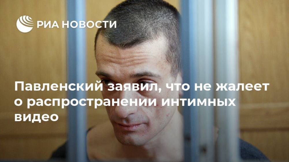 Павленский заявил, что не жалеет о распространении интимных видео
