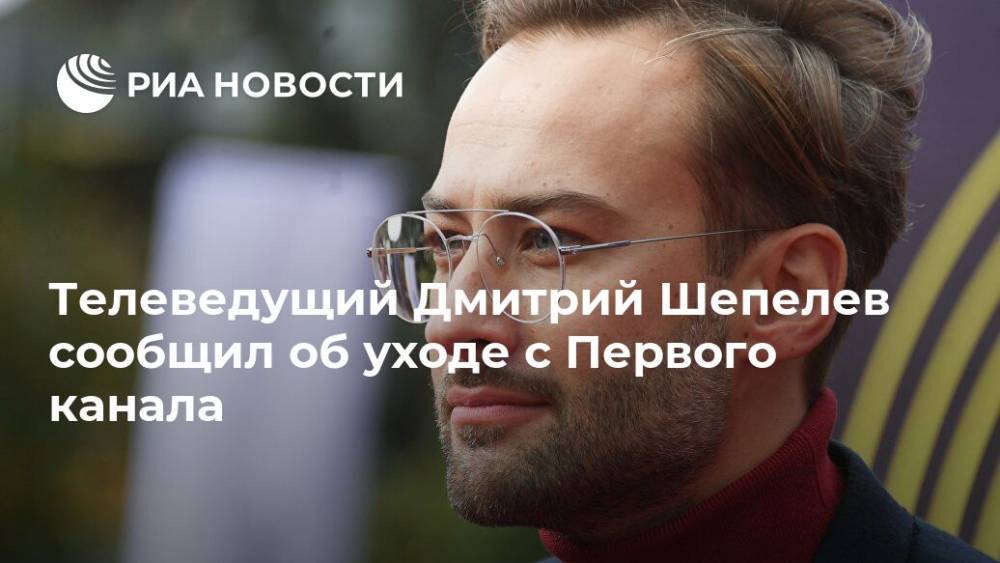 Телеведущий Дмитрий Шепелев сообщил об уходе с Первого канала