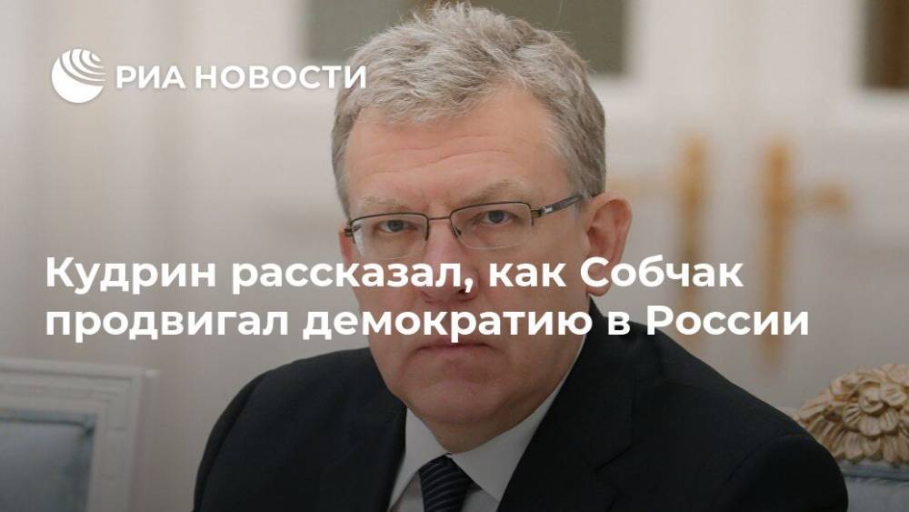Кудрин рассказал, как Собчак продвигал демократию в России