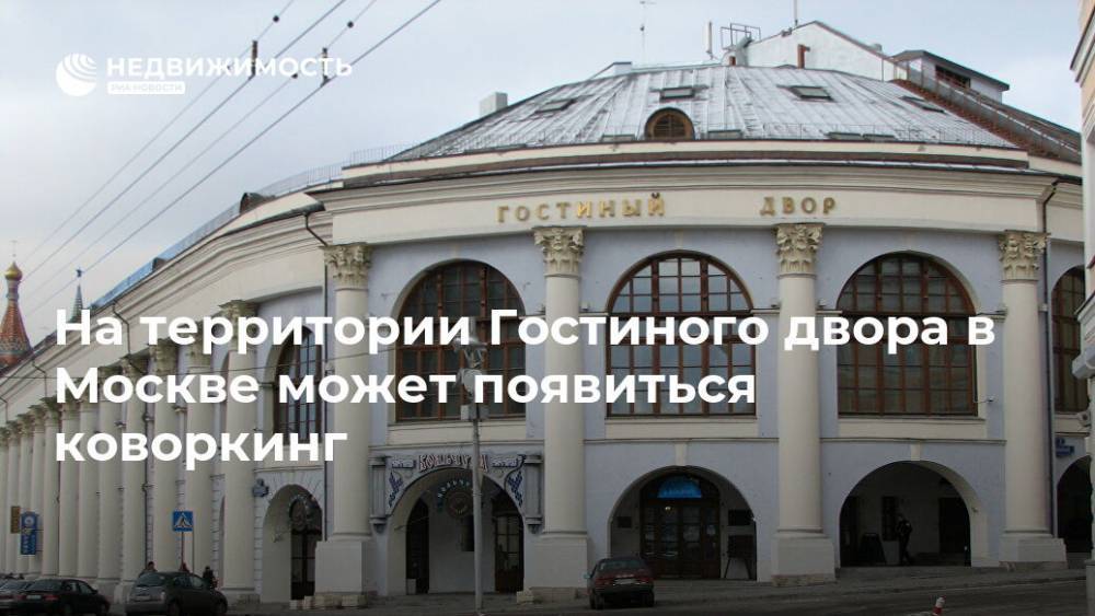 На территории Гостиного двора в Москве может появиться коворкинг