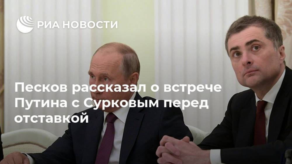 Песков рассказал о встрече Путина с Сурковым перед отставкой