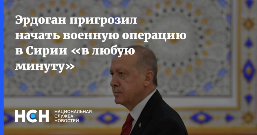 Эрдоган пригрозил начать военную операцию в Сирии «в любую минуту»
