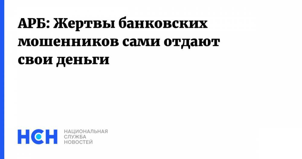 АРБ: Жертвы банковских мошенников сами отдают свои деньги