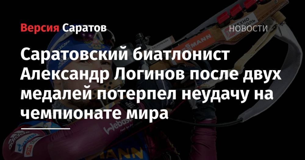 Саратовский биатлонист Александр Логинов после двух медалей потерпел неудачу на чемпионате мира