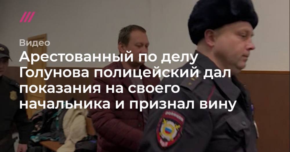 Арестованный по делу Голунова полицейский дал показания на своего начальника и признал вину