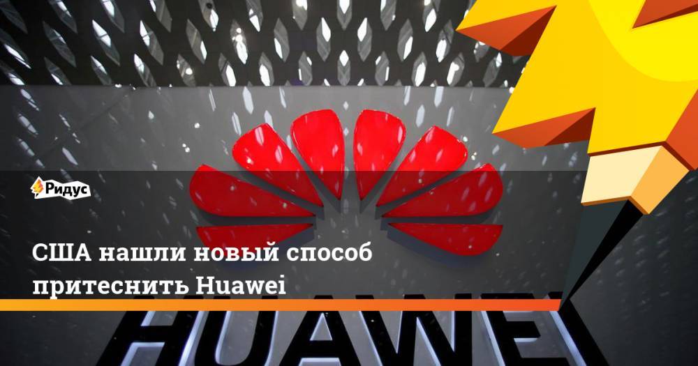 США нашли новый способ притеснить Huawei. Ридус