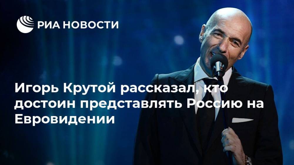 Игорь Крутой рассказал, кто достоин представлять Россию на Евровидении
