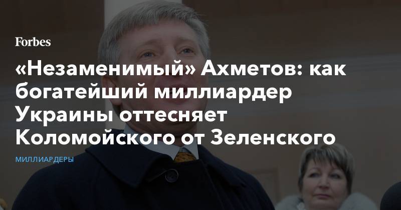 «Незаменимый» Ахметов: как богатейший миллиардер Украины оттесняет Коломойского от Зеленского