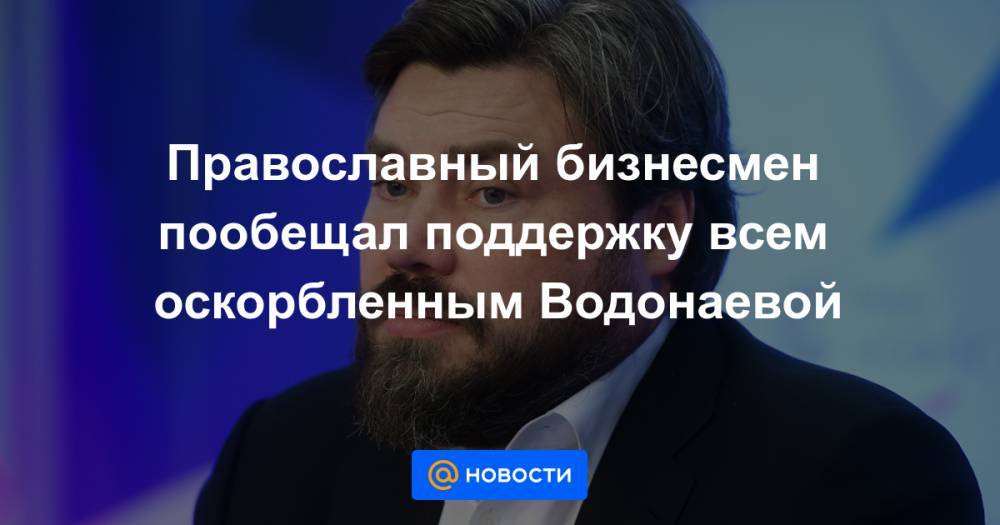 Православный бизнесмен пообещал поддержку всем оскорбленным Водонаевой