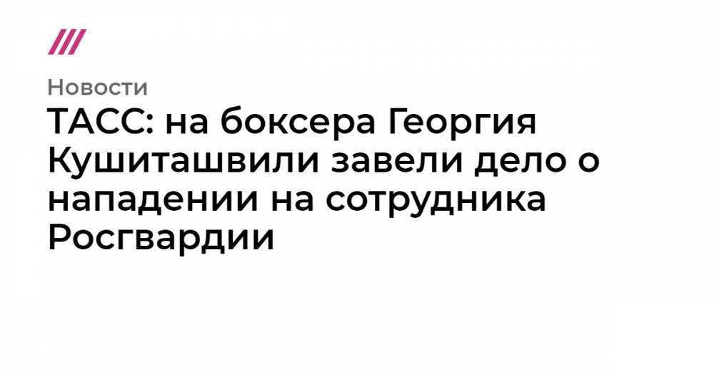 ТАСС: на боксера Георгия Кушиташвили завели дело о нападении на сотрудника Росгвардии