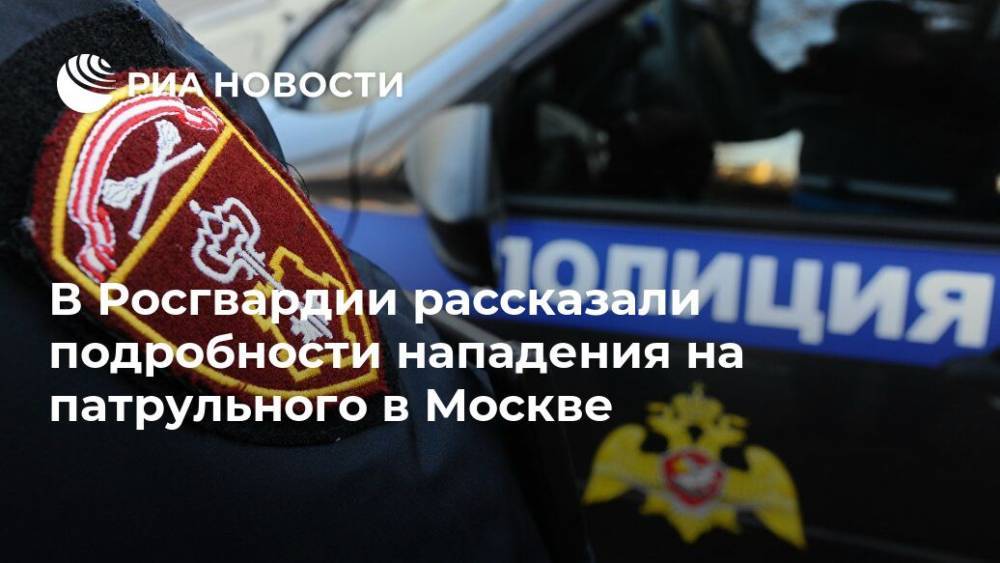 В Росгвардии рассказали подробности нападения на патрульного в Москве
