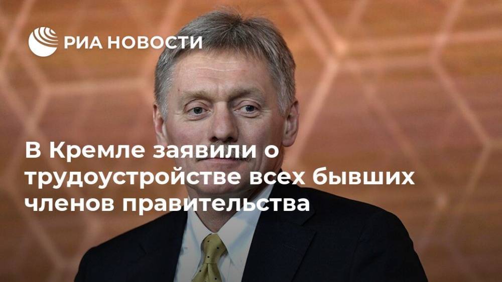 В Кремле заявили о трудоустройстве всех бывших членов правительства