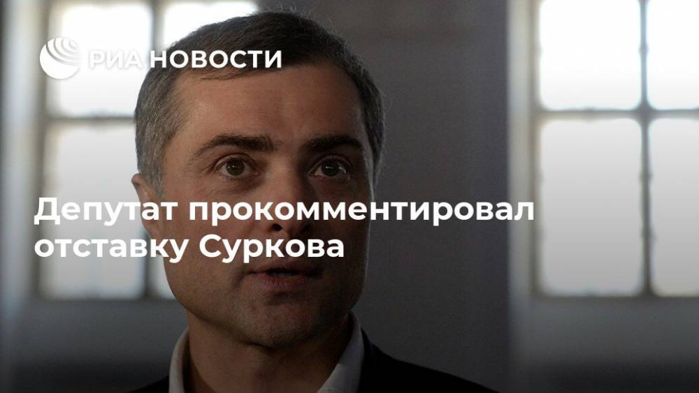 Депутат прокомментировал отставку Суркова