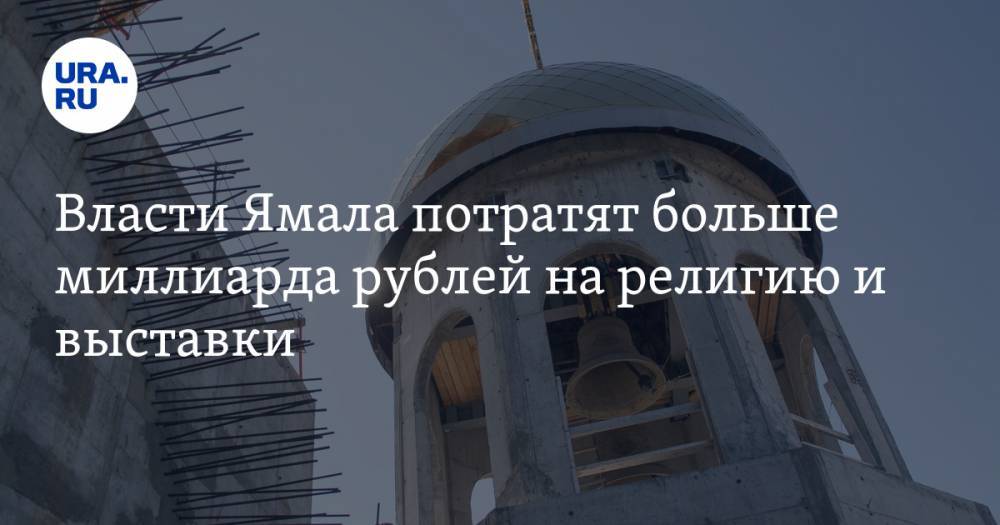 Власти Ямала потратят больше миллиарда рублей на религию и выставки — URA.RU