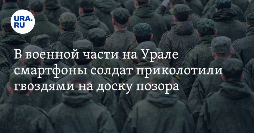 В военной части на Урале смартфоны солдат приколотили гвоздями на доску позора. ФОТО — URA.RU