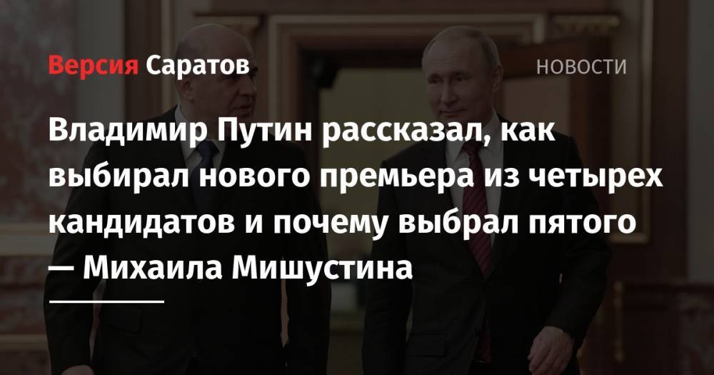 Владимир Путин рассказал, как выбирал нового премьера из четырех кандидатов и почему выбрал пятого — Михаила Мишустина