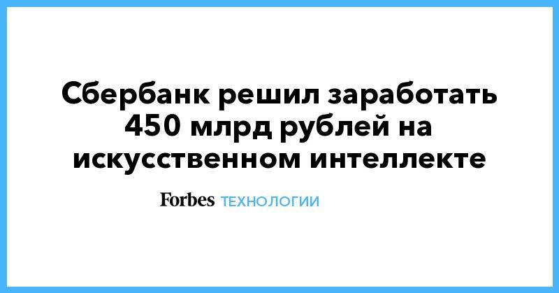 Сбербанк решил заработать 450 млрд рублей на искусственном интеллекте