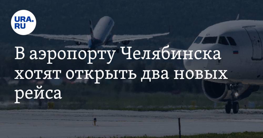 В аэропорту Челябинска хотят открыть два новых рейса — URA.RU