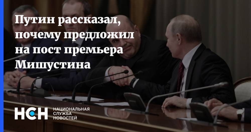 Путин рассказал, почему предложил на пост премьера Мишустина