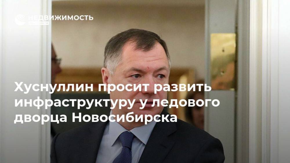 Хуснуллин просит развить инфраструктуру у ледового дворца Новосибирска