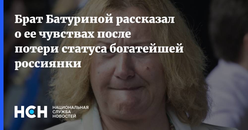 Брат Батуриной рассказал о ее чувствах после потери статуса богатейшей россиянки